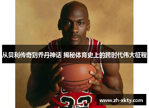 从贝利传奇到乔丹神话 揭秘体育史上的跨时代伟大征程