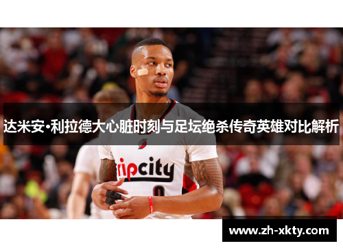 达米安·利拉德大心脏时刻与足坛绝杀传奇英雄对比解析
