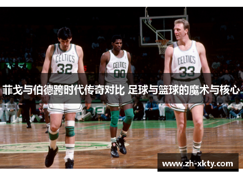 菲戈与伯德跨时代传奇对比 足球与篮球的魔术与核心