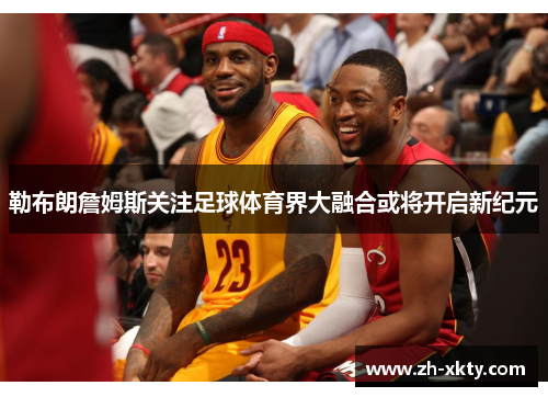 勒布朗詹姆斯关注足球体育界大融合或将开启新纪元